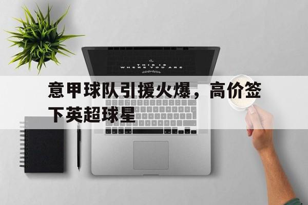 意甲球队引援火爆，高价签下英超球星的简单介绍