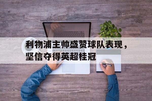利物浦主帅盛赞球队表现，坚信夺得英超桂冠的简单介绍