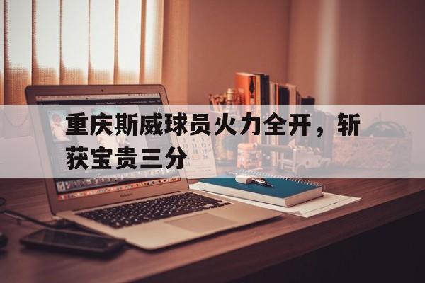 包含重庆斯威球员火力全开，斩获宝贵三分的词条