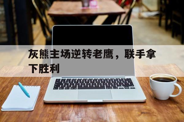 灰熊主场逆转老鹰，联手拿下胜利的简单介绍
