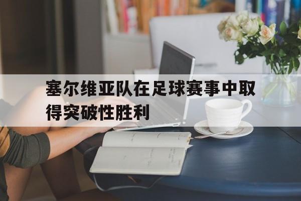塞尔维亚队在足球赛事中取得突破性胜利的简单介绍