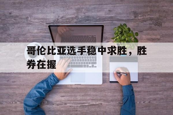 关于哥伦比亚选手稳中求胜，胜券在握的信息