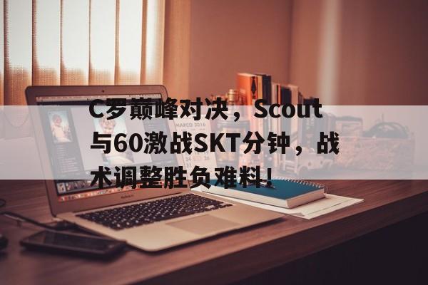 C罗巅峰对决，Scout与60激战SKT分钟，战术调整胜负难料！